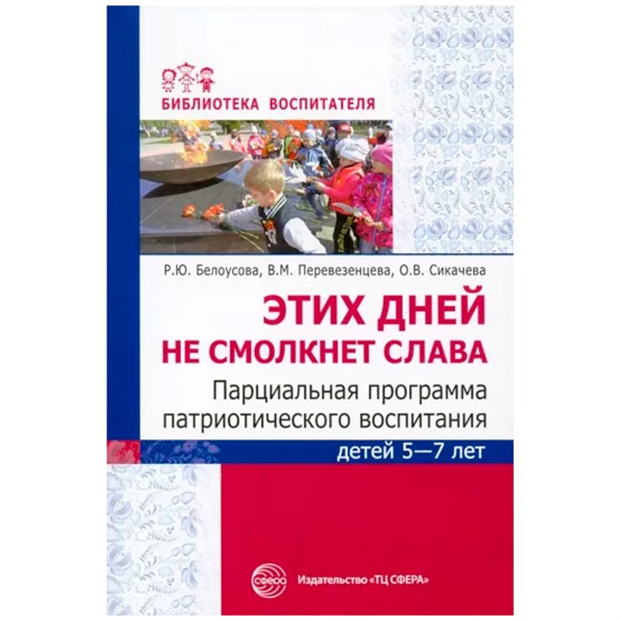 Этих дней не смолкнет слава. Парциальная программа патриотического воспитания детей 5—7 лет/ Белоусова Р.Ю, Перевезенцева В.М., Сикачева О.В., 9785994929810 712-809